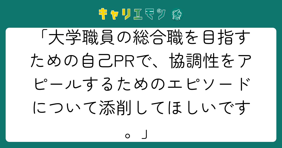 「大学職員の総合職を目指すための自己PRで、協調性をアピールするためのエピソードについて添削してほしいです。」