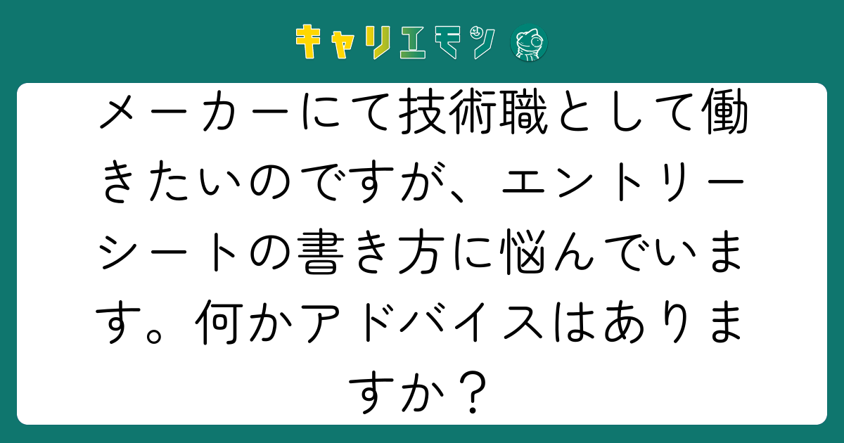 メーカーにて技術職として働きたいのですが、エントリーシートの書き方に悩んでいます。何かアドバイスはありますか？