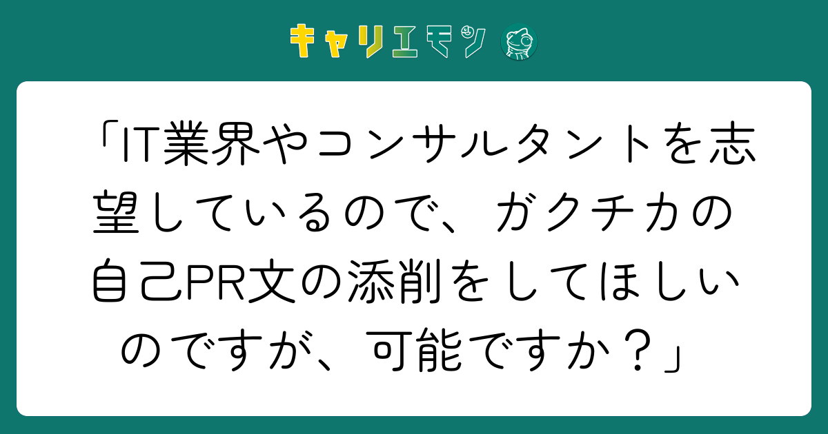 「IT業界やコンサルタントを志望しているので、ガクチカの自己PR文の添削をしてほしいのですが、可能ですか？」