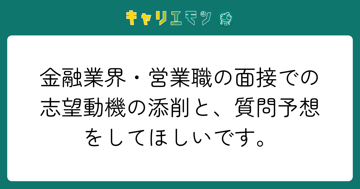 金融業界・営業職の面接での志望動機の添削と、質問予想をしてほしいです。