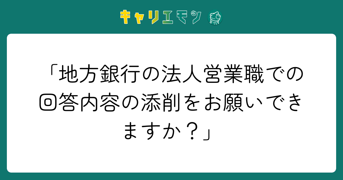 「地方銀行の法人営業職での回答内容の添削をお願いできますか？」