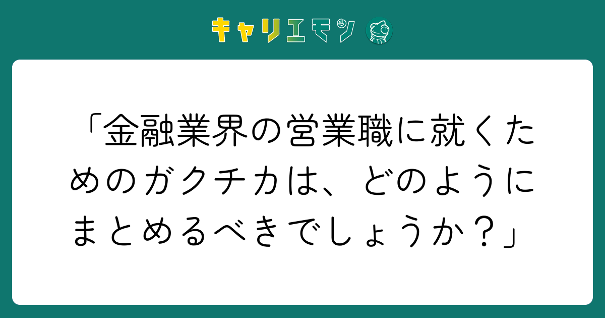 「金融業界の営業職に就くためのガクチカは、どのようにまとめるべきでしょうか？」