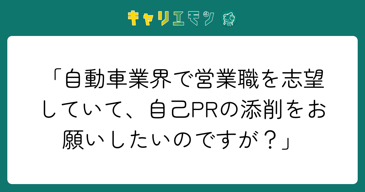 「自動車業界で営業職を志望していて、自己PRの添削をお願いしたいのですが？」