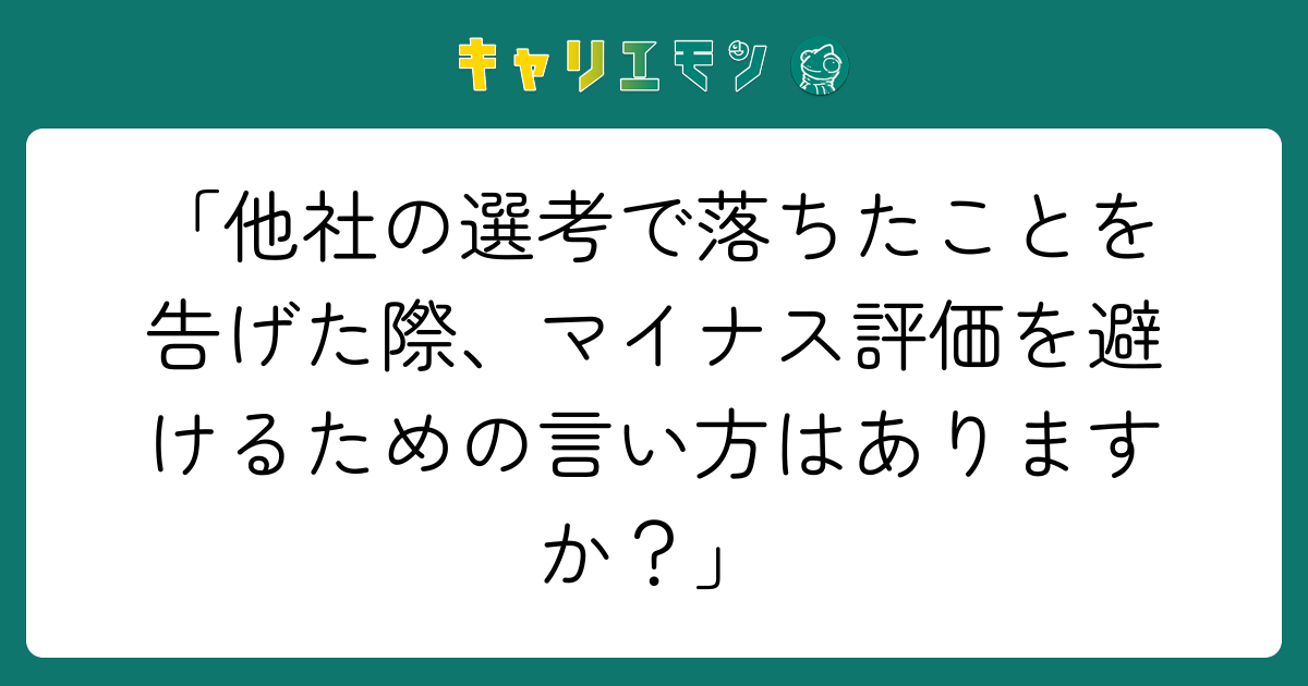 「他社の選考で落ちたことを告げた際、マイナス評価を避けるための言い方はありますか？」