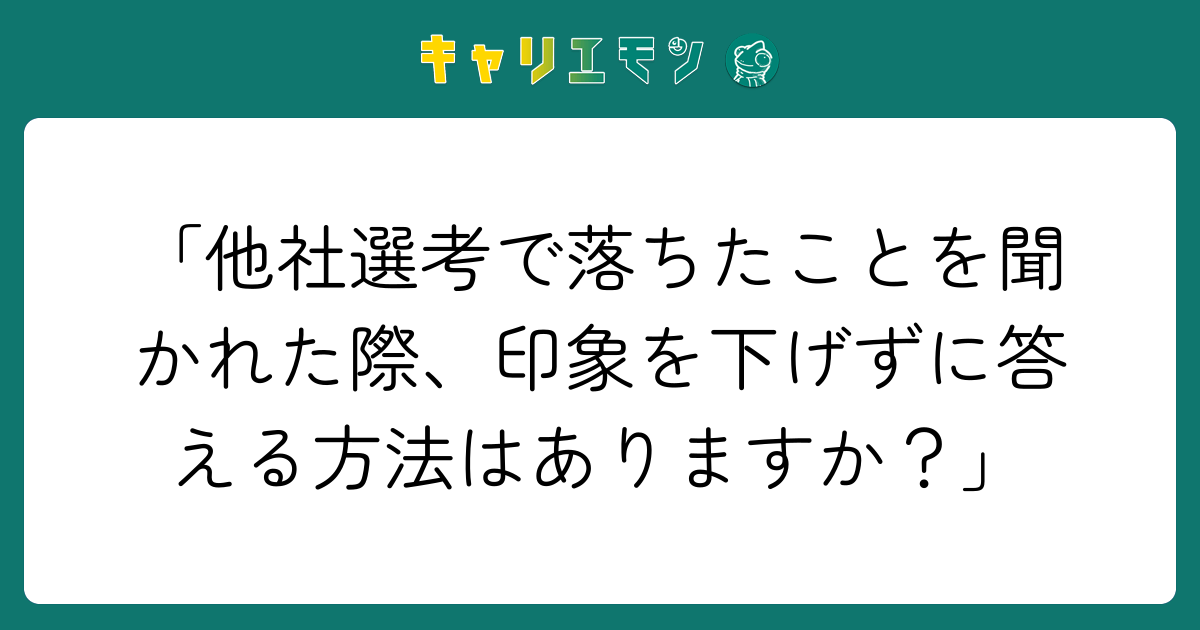 「他社選考で落ちたことを聞かれた際、印象を下げずに答える方法はありますか？」