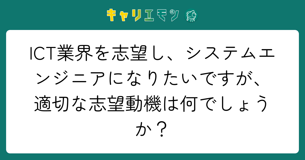 ICT業界を志望し、システムエンジニアになりたいですが、適切な志望動機は何でしょうか？