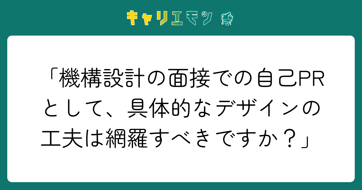 「機構設計の面接での自己PRとして、具体的なデザインの工夫は網羅すべきですか？」