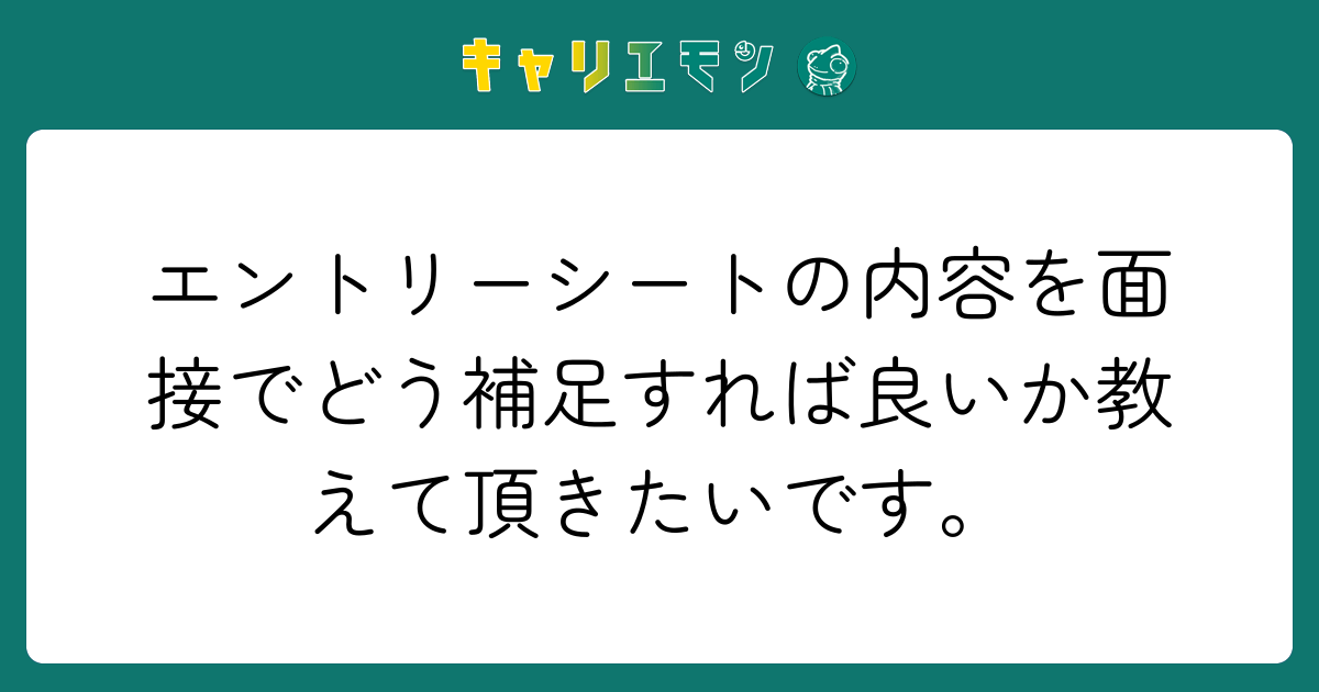 エントリーシートの内容を面接でどう補足すれば良いか教えて頂きたいです。