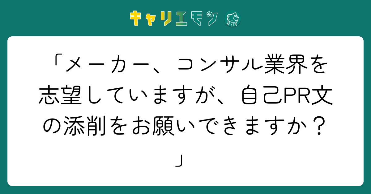 「メーカー、コンサル業界を志望していますが、自己PR文の添削をお願いできますか？」