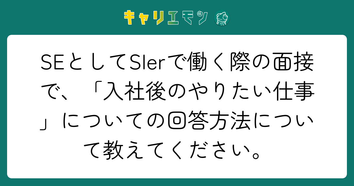 SEとしてSIerで働く際の面接で、「入社後のやりたい仕事」についての回答方法について教えてください。