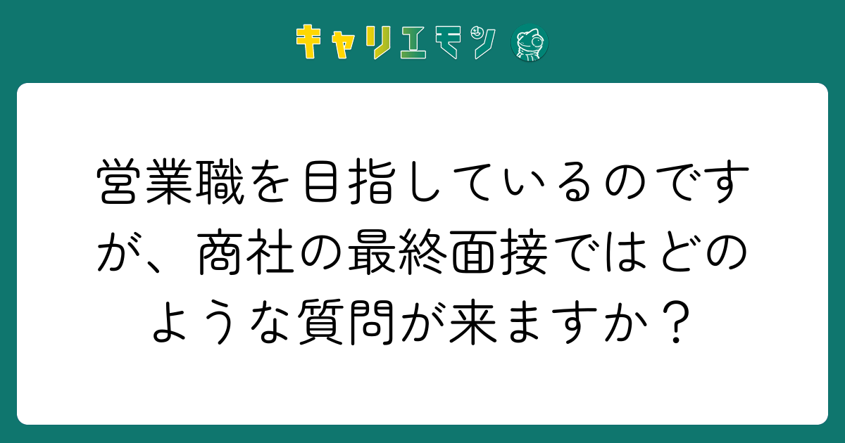 営業職を目指しているのですが、商社の最終面接ではどのような質問が来ますか？