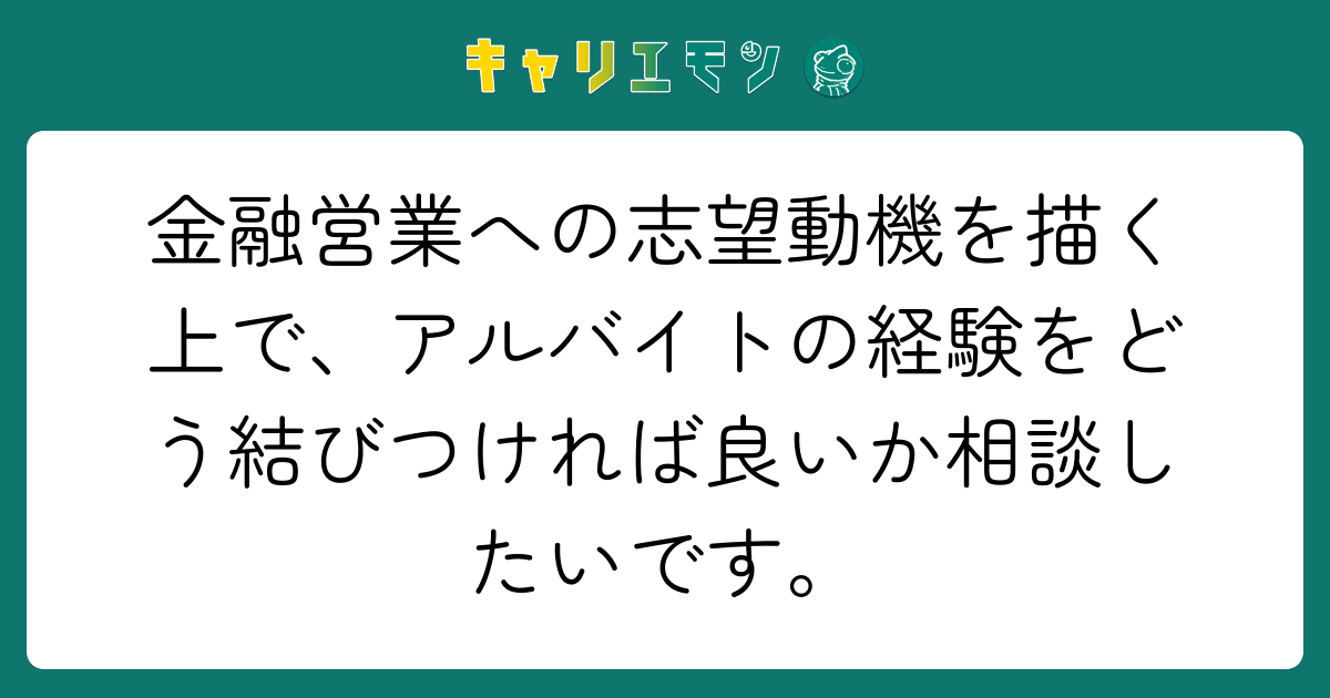 金融営業への志望動機を描く上で、アルバイトの経験をどう結びつければ良いか相談したいです。