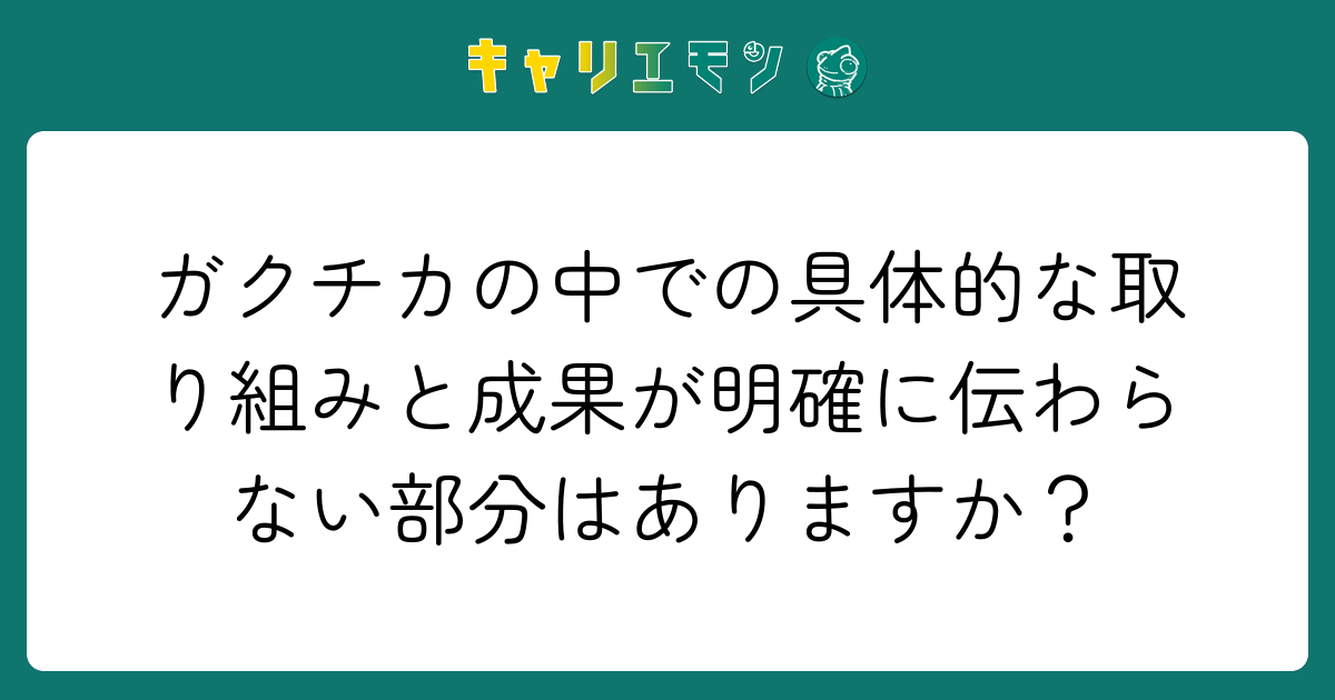 ガクチカの中での具体的な取り組みと成果が明確に伝わらない部分はありますか？