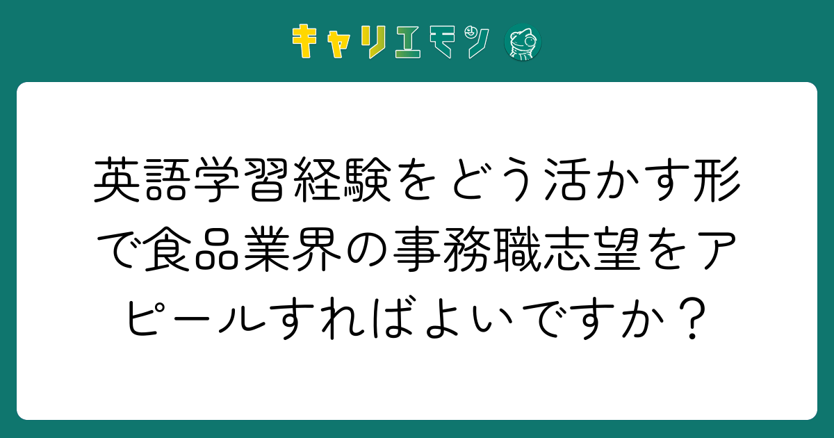 英語学習経験をどう活かす形で食品業界の事務職志望をアピールすればよいですか？