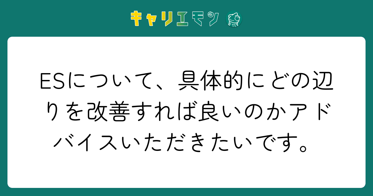 ESについて、具体的にどの辺りを改善すれば良いのかアドバイスいただきたいです。