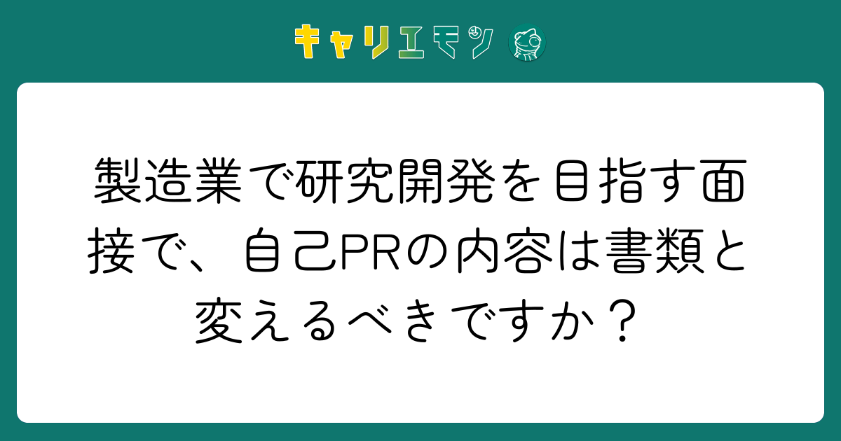 製造業で研究開発を目指す面接で、自己PRの内容は書類と変えるべきですか？