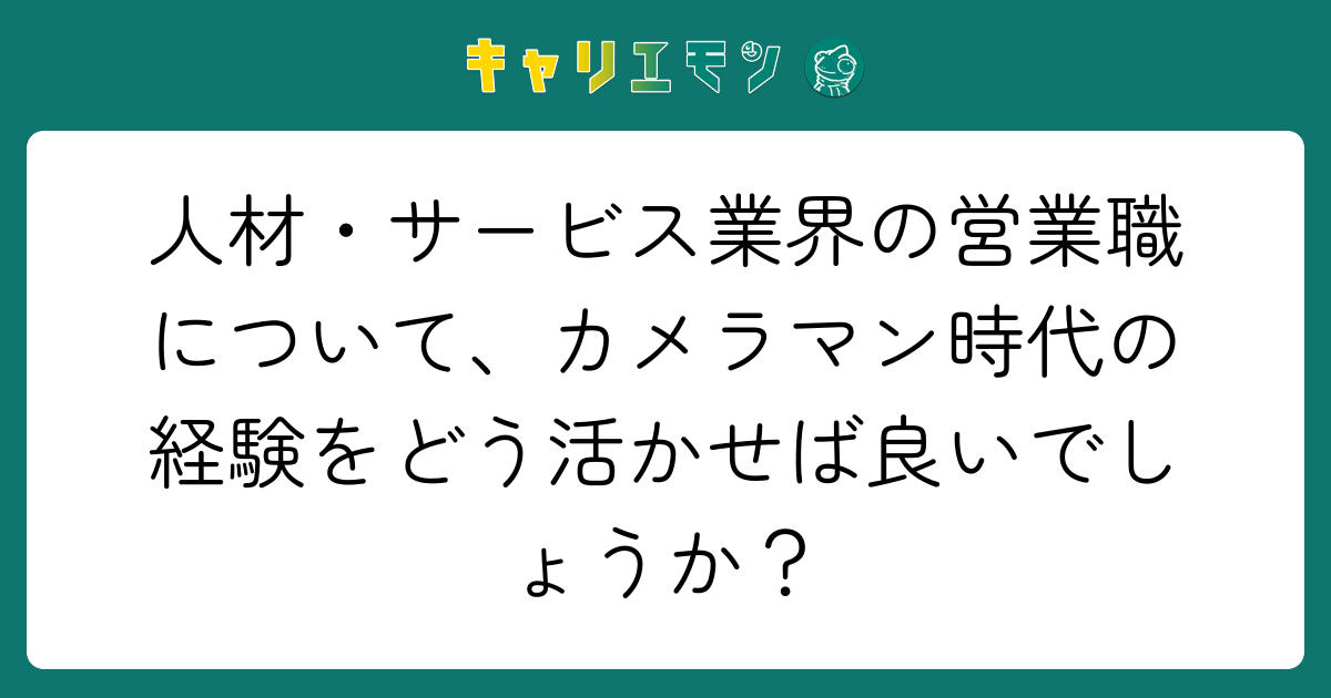 人材・サービス業界の営業職について、カメラマン時代の経験をどう活かせば良いでしょうか？