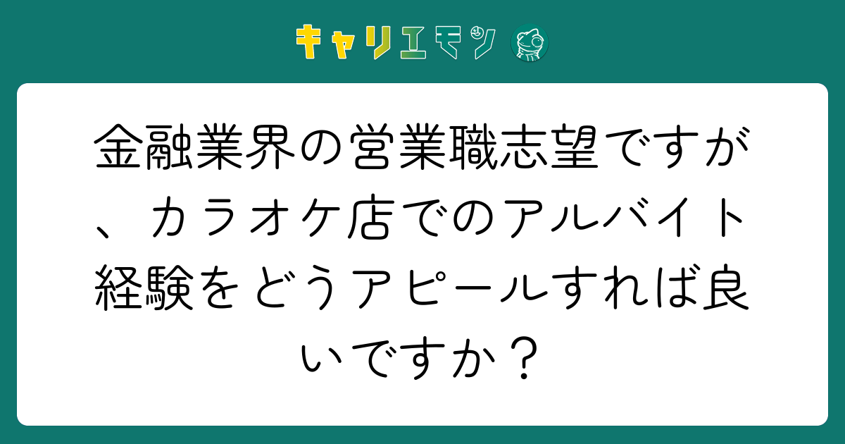 金融業界の営業職志望ですが、カラオケ店でのアルバイト経験をどうアピールすれば良いですか？