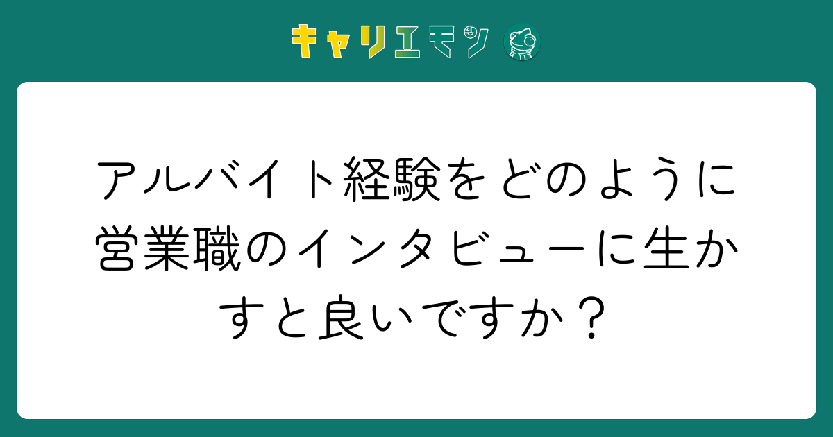 アルバイト経験をどのように営業職のインタビューに生かすと良いですか？
