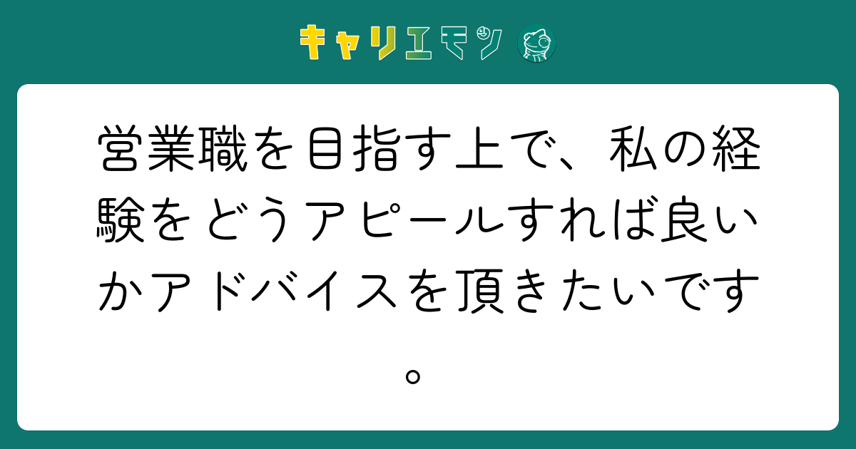 営業職を目指す上で、私の経験をどうアピールすれば良いかアドバイスを頂きたいです。