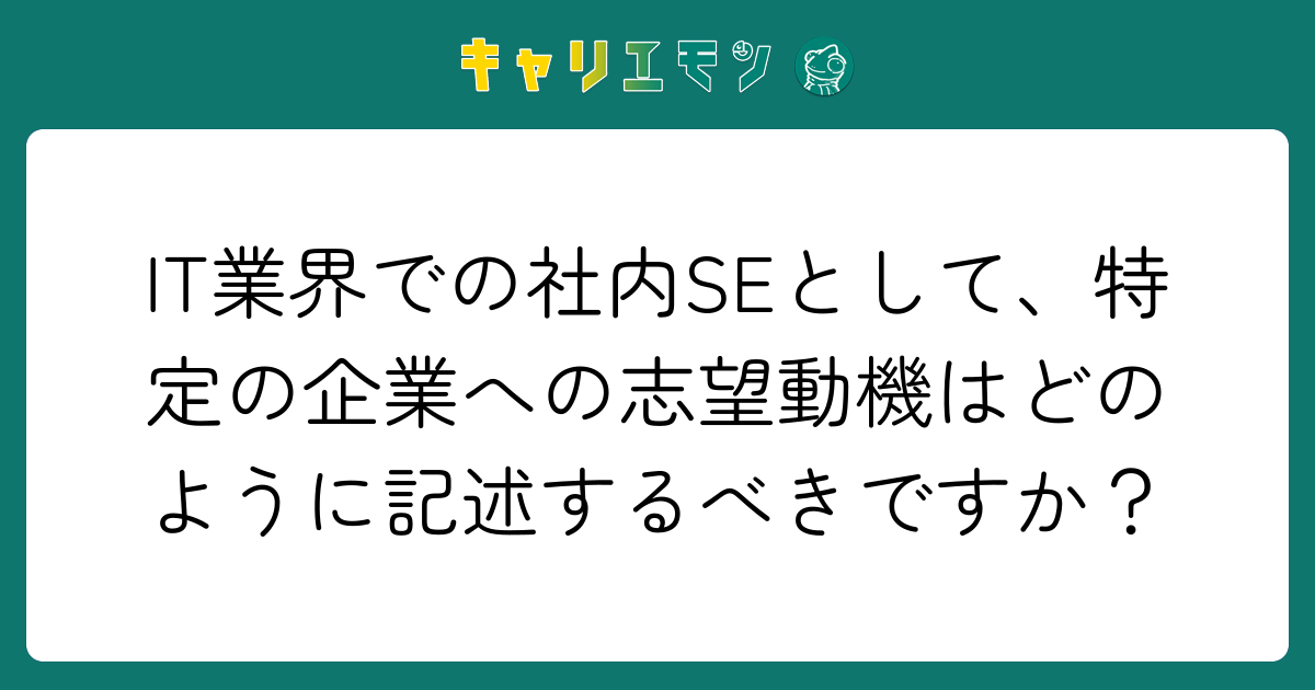 IT業界での社内SEとして、特定の企業への志望動機はどのように記述するべきですか？
