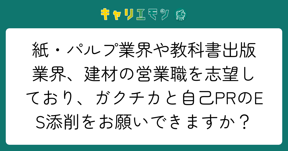 紙・パルプ業界や教科書出版業界、建材の営業職を志望しており、ガクチカと自己PRのES添削をお願いできますか？