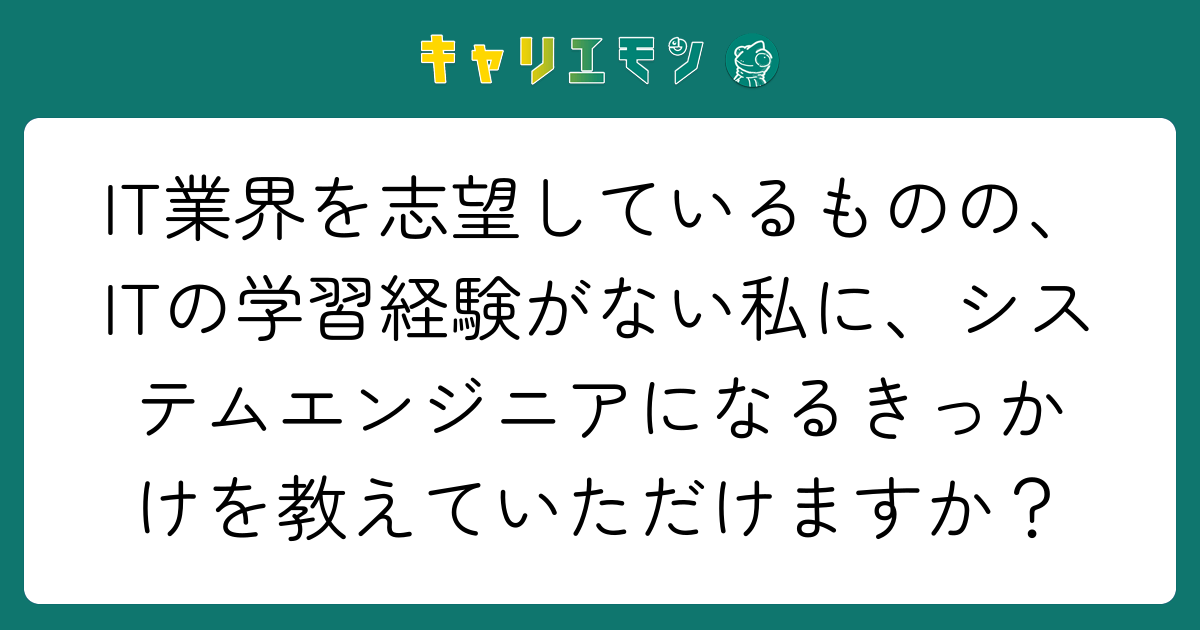 IT業界を志望しているものの、ITの学習経験がない私に、システムエンジニアになるきっかけを教えていただけますか？