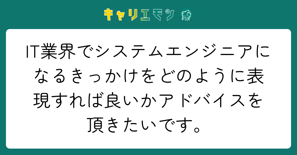 IT業界でシステムエンジニアになるきっかけをどのように表現すれば良いかアドバイスを頂きたいです。