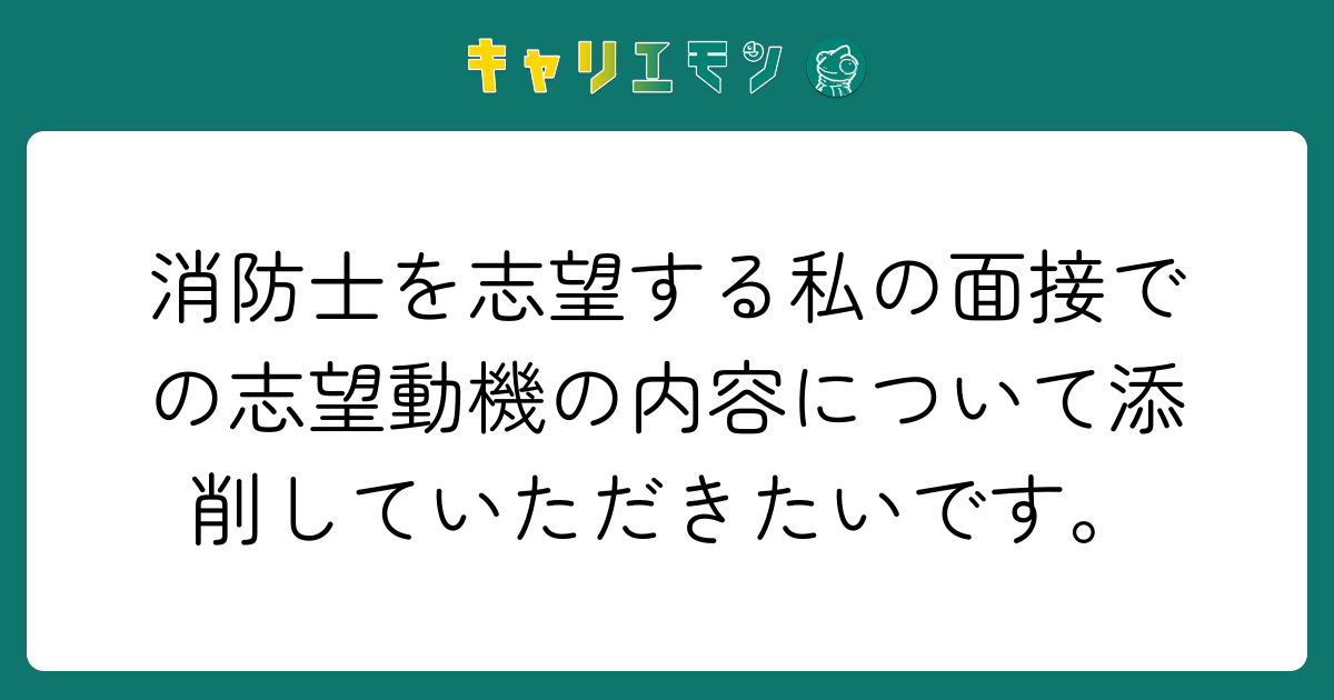 消防士を志望する私の面接での志望動機の内容について添削していただきたいです。