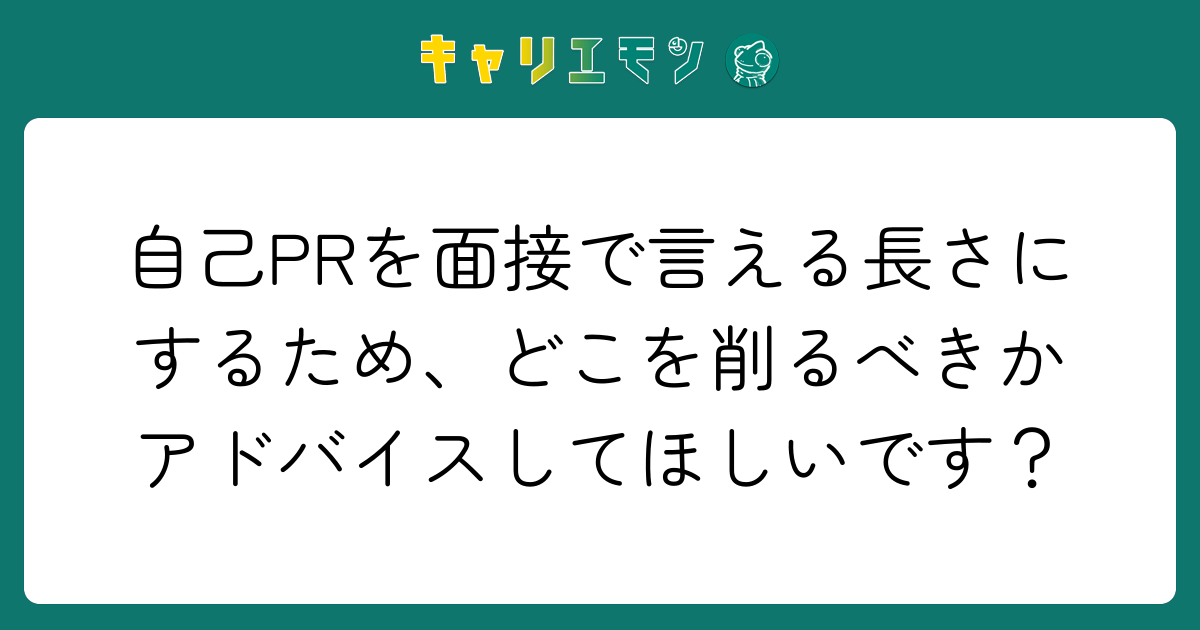 自己PRを面接で言える長さにするため、どこを削るべきかアドバイスしてほしいです？