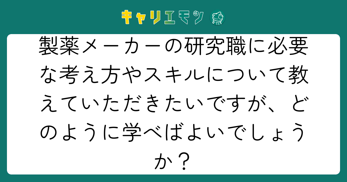 製薬メーカーの研究職に必要な考え方やスキルについて教えていただきたいですが、どのように学べばよいでしょうか？