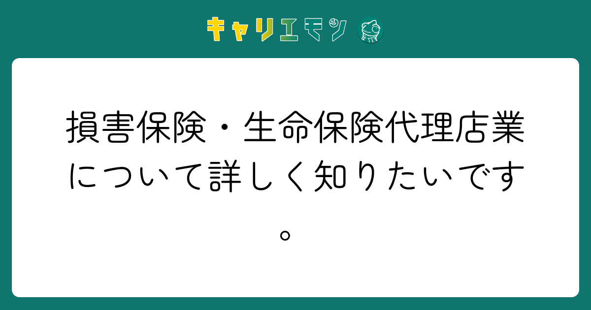損害保険・生命保険代理店業について詳しく知りたいです。