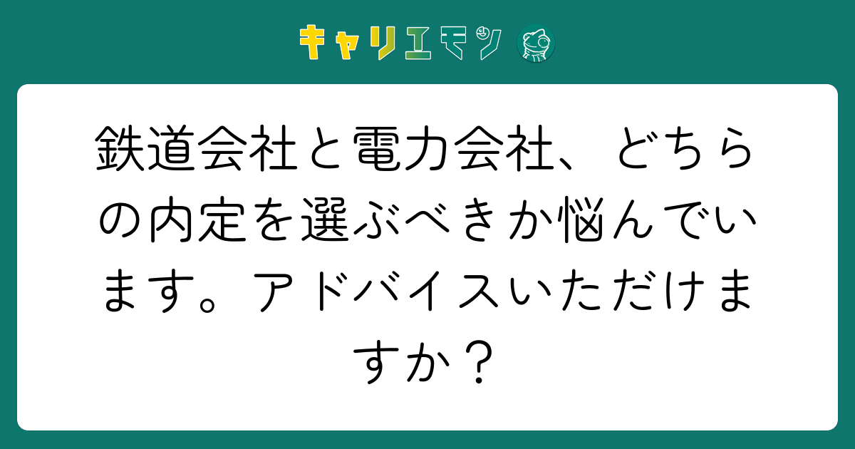 鉄道会社と電力会社、どちらの内定を選ぶべきか悩んでいます。アドバイスいただけますか？