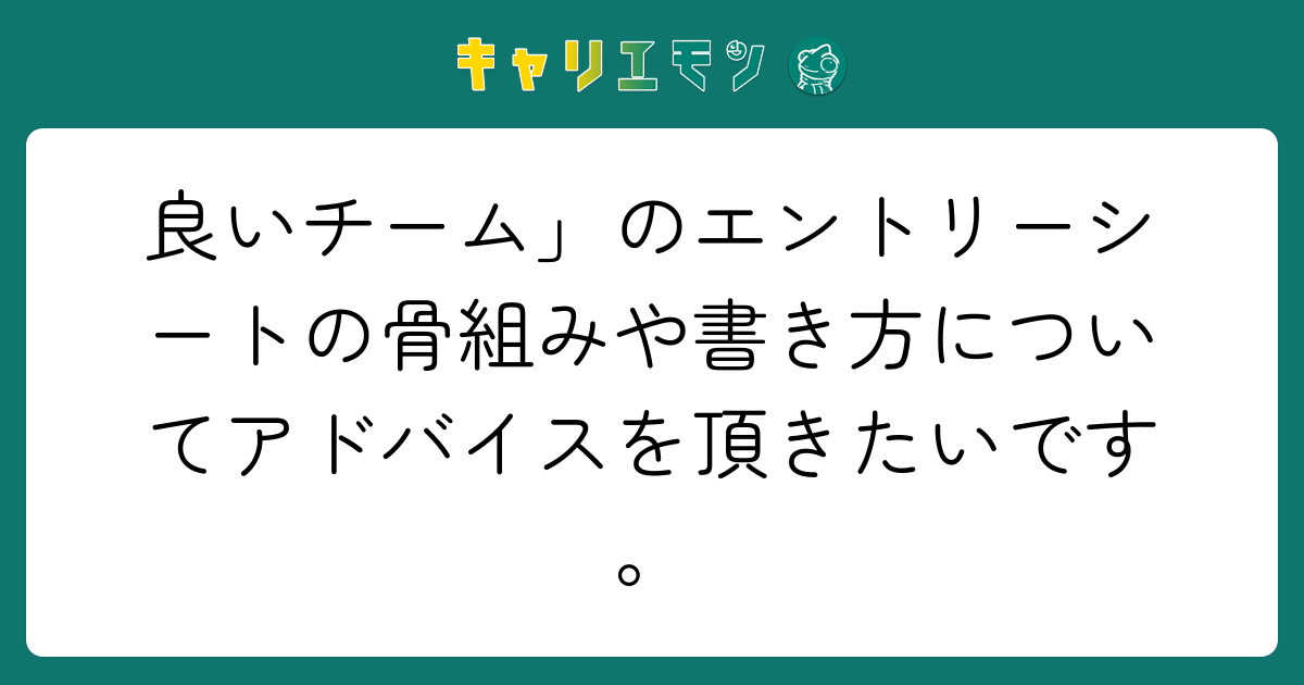 良いチーム」のエントリーシートの骨組みや書き方についてアドバイスを頂きたいです。