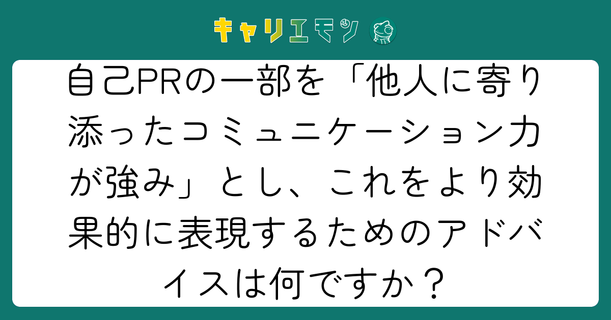自己PRの一部を「他人に寄り添ったコミュニケーション力が強み」とし、これをより効果的に表現するためのアドバイスは何ですか？