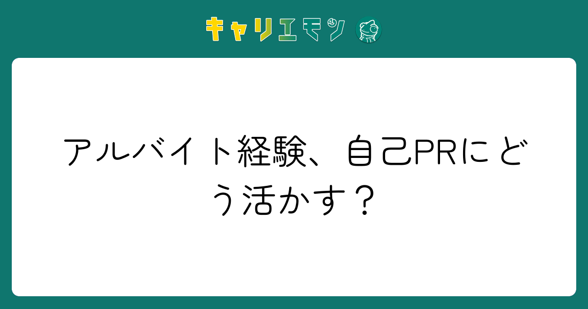 アルバイト経験、自己PRにどう活かす？