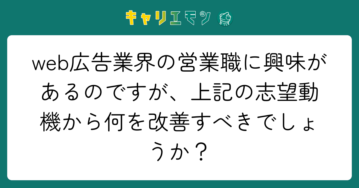 web広告業界の営業職に興味があるのですが、上記の志望動機から何を改善すべきでしょうか？