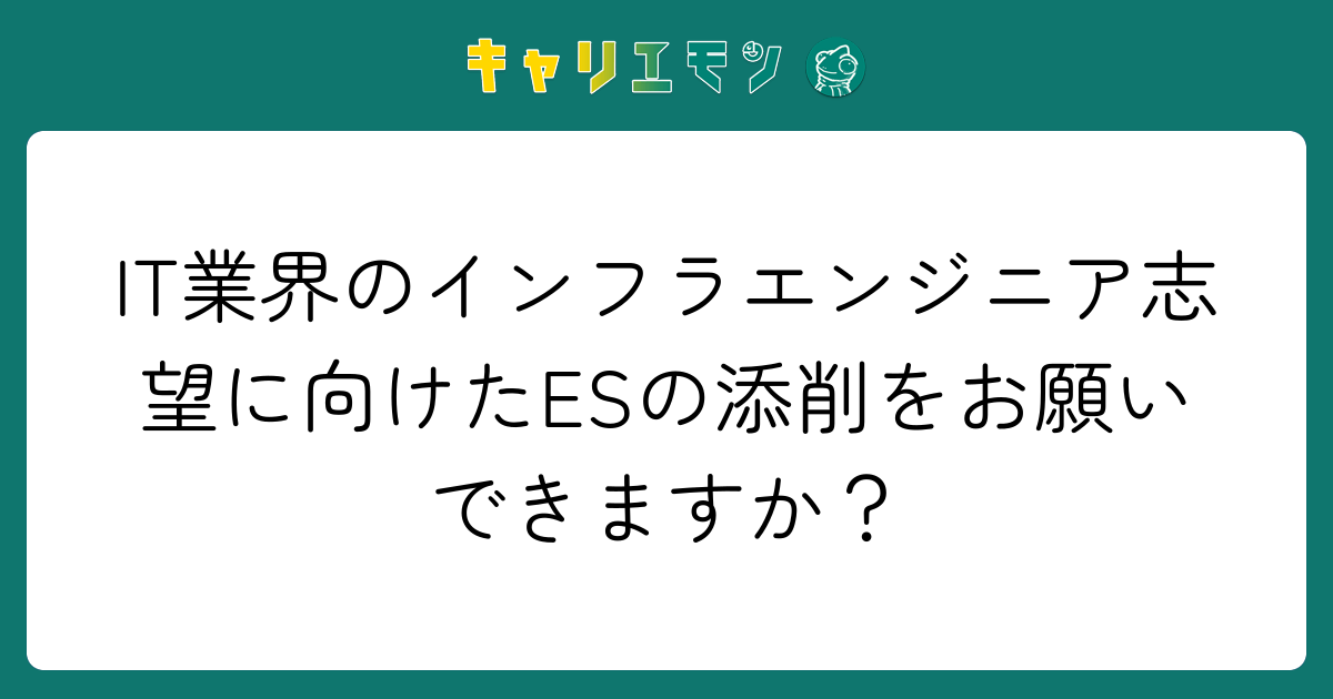 IT業界のインフラエンジニア志望に向けたESの添削をお願いできますか？