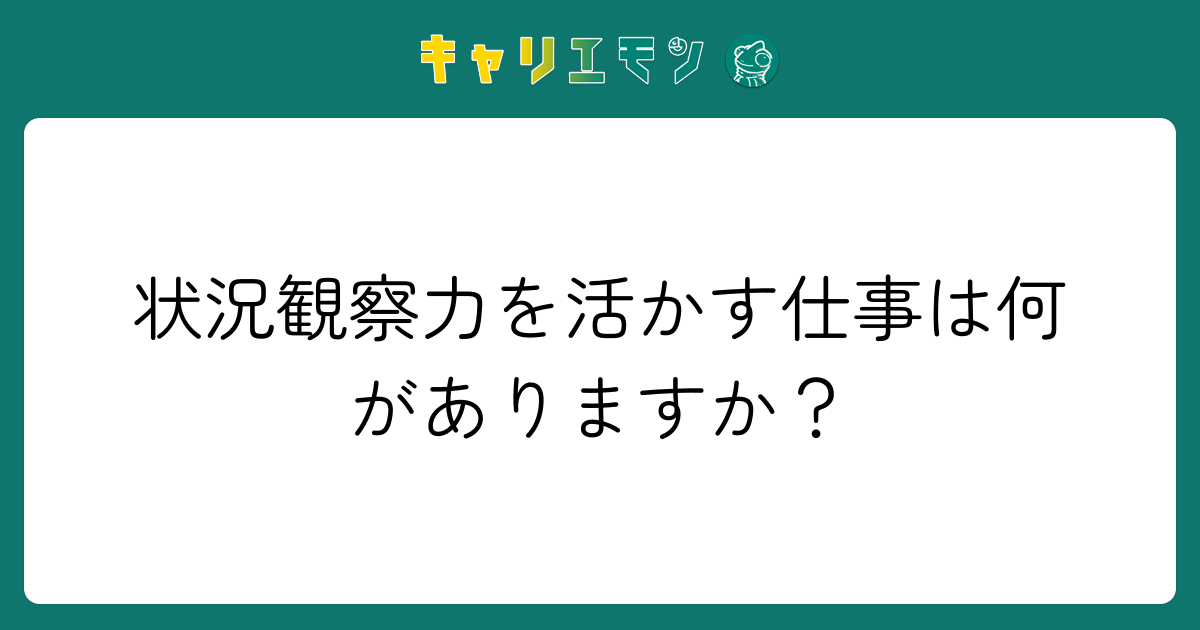 状況観察力を活かす仕事は何がありますか？