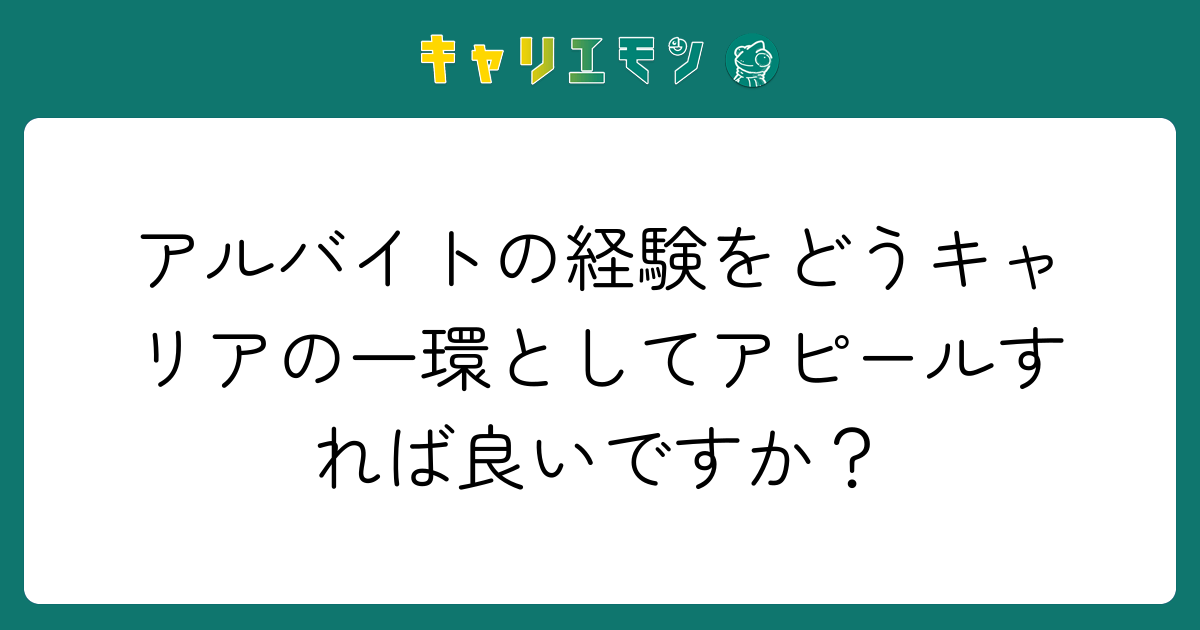 アルバイトの経験をどうキャリアの一環としてアピールすれば良いですか？