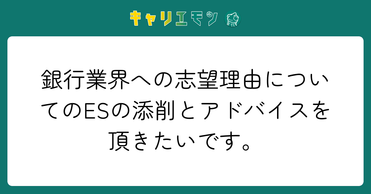 銀行業界への志望理由についてのESの添削とアドバイスを頂きたいです。