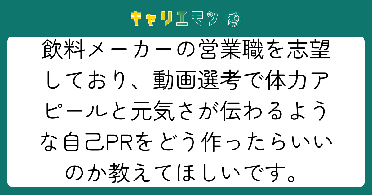 飲料メーカーの営業職を志望しており、動画選考で体力アピールと元気さが伝わるような自己PRをどう作ったらいいのか教えてほしいです。