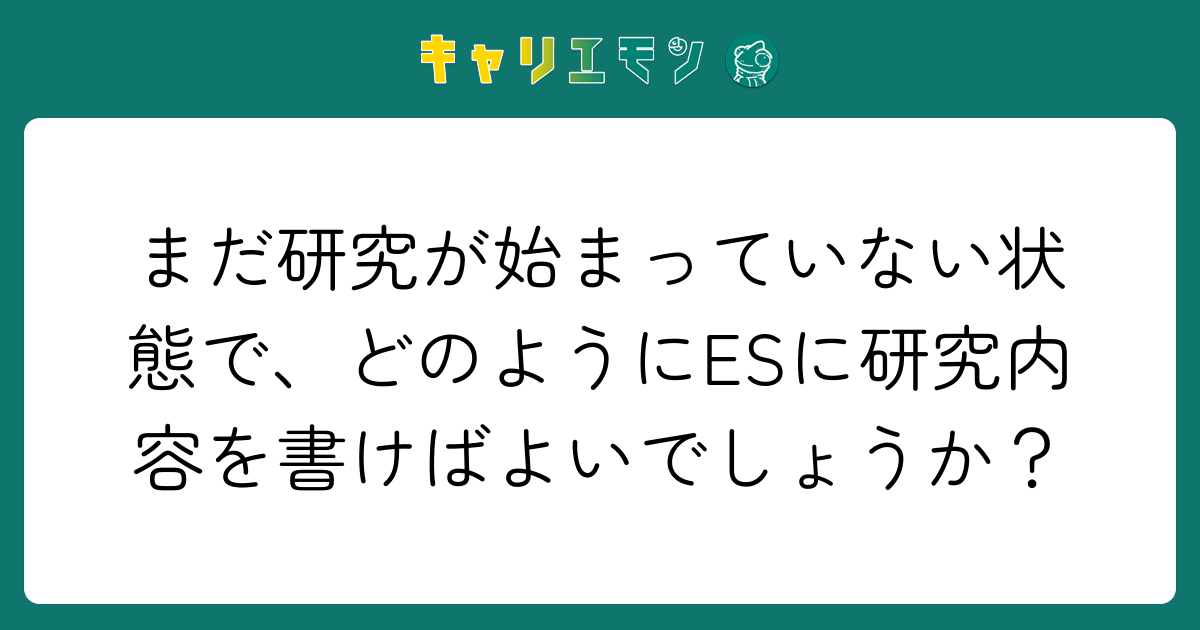 まだ研究が始まっていない状態で、どのようにESに研究内容を書けばよいでしょうか？