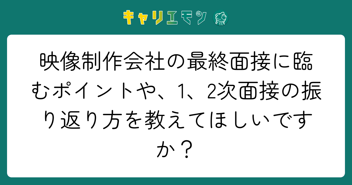 映像制作会社の最終面接に臨むポイントや、1、2次面接の振り返り方を教えてほしいですか？