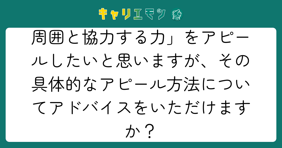 周囲と協力する力」をアピールしたいと思いますが、その具体的なアピール方法についてアドバイスをいただけますか？
