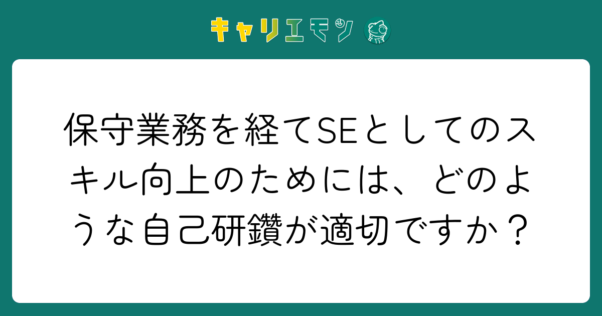 保守業務を経てSEとしてのスキル向上のためには、どのような自己研鑽が適切ですか？