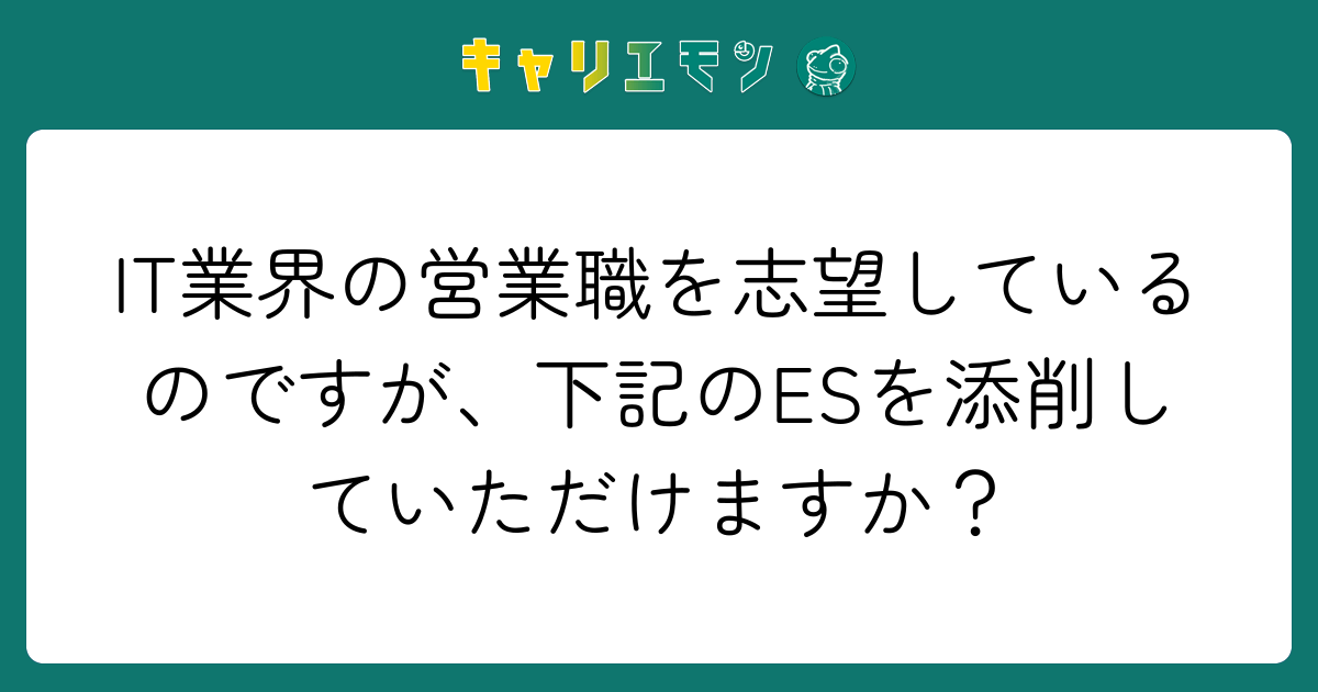 IT業界の営業職を志望しているのですが、下記のESを添削していただけますか？