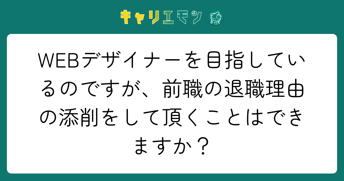 WEBデザイナーを目指しているのですが、前職の退職理由の添削をして頂くことはできますか？