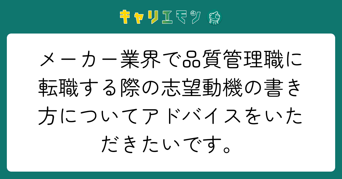 メーカー業界で品質管理職に転職する際の志望動機の書き方についてアドバイスをいただきたいです。