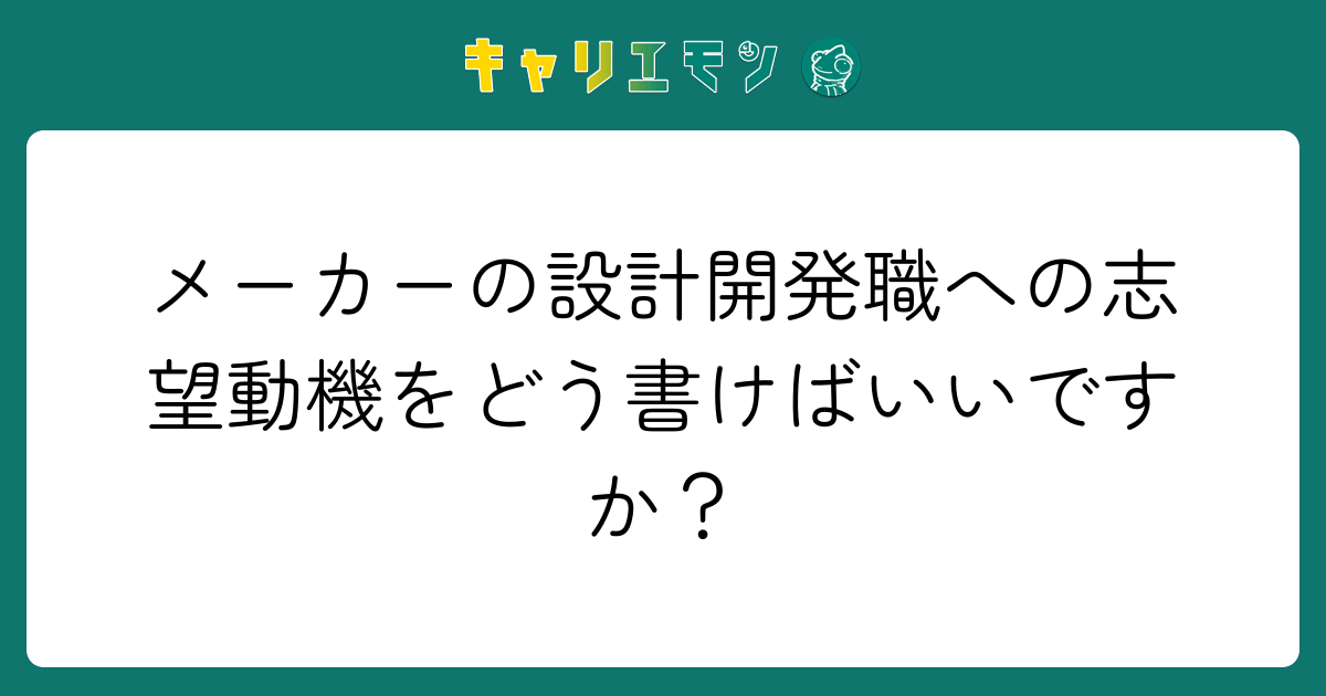 メーカーの設計開発職への志望動機をどう書けばいいですか？
